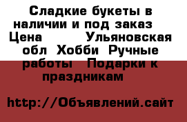 Сладкие букеты в наличии и под заказ. › Цена ­ 700 - Ульяновская обл. Хобби. Ручные работы » Подарки к праздникам   
